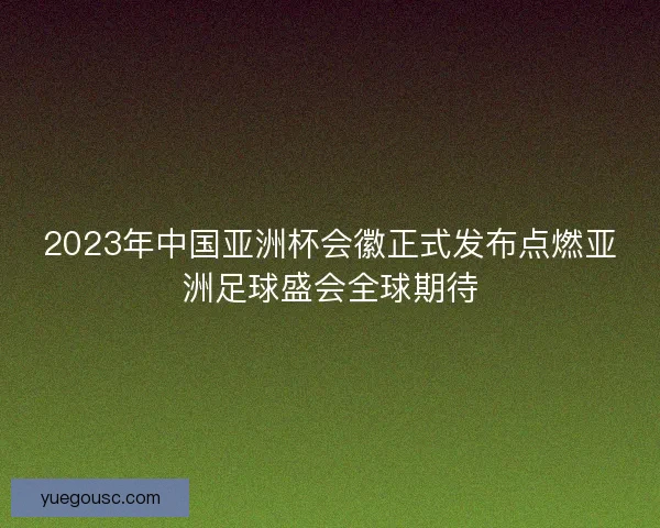 2023年中国亚洲杯会徽正式发布点燃亚洲足球盛会全球期待