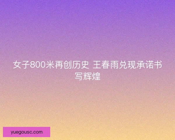 女子800米再创历史 王春雨兑现承诺书写辉煌