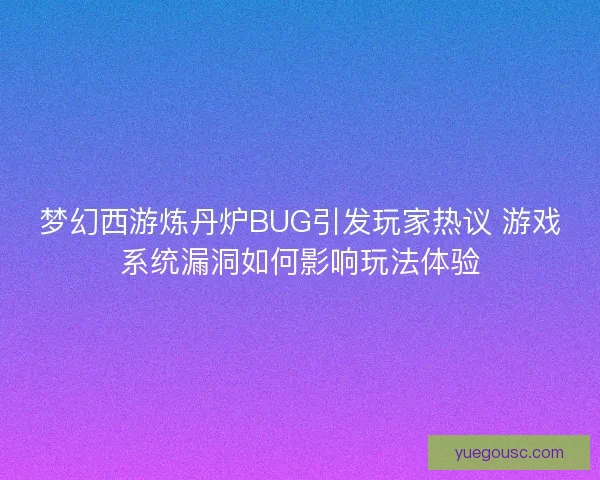 梦幻西游炼丹炉BUG引发玩家热议 游戏系统漏洞如何影响玩法体验