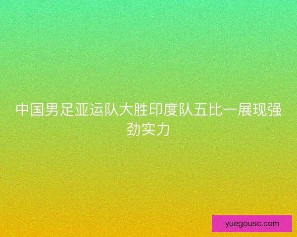 中国男足亚运队大胜印度队五比一展现强劲实力