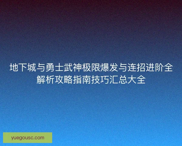 地下城与勇士武神极限爆发与连招进阶全解析攻略指南技巧汇总大全
