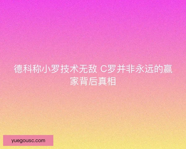 德科称小罗技术无敌 C罗并非永远的赢家背后真相