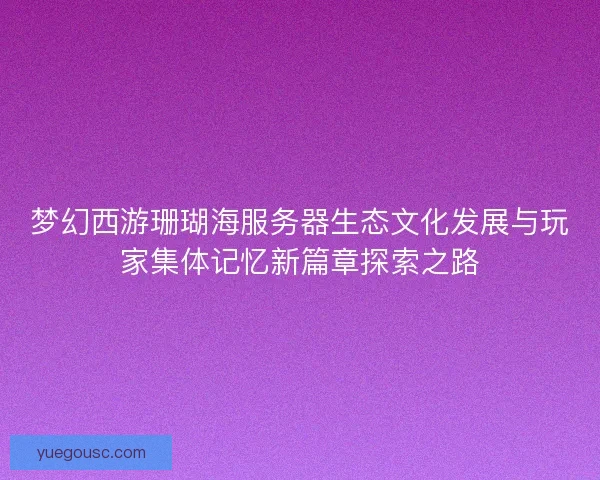 梦幻西游珊瑚海服务器生态文化发展与玩家集体记忆新篇章探索之路