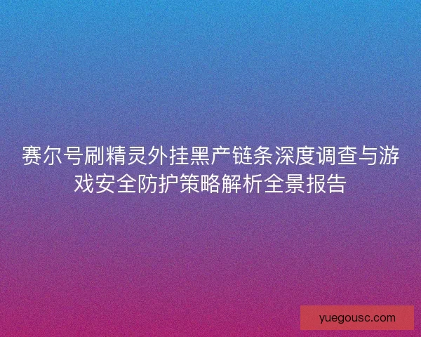 赛尔号刷精灵外挂黑产链条深度调查与游戏安全防护策略解析全景报告