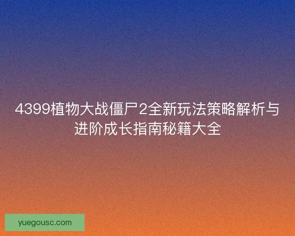 4399植物大战僵尸2全新玩法策略解析与进阶成长指南秘籍大全
