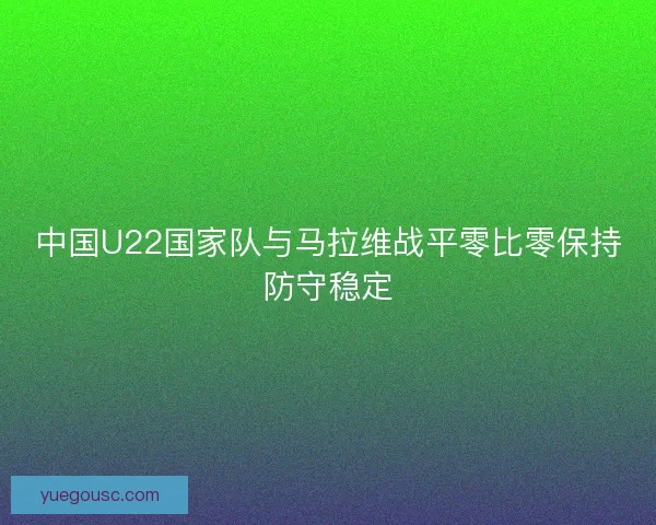 中国U22国家队与马拉维战平零比零保持防守稳定