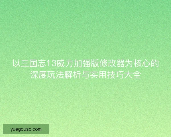 以三国志13威力加强版修改器为核心的深度玩法解析与实用技巧大全