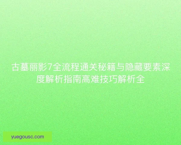 古墓丽影7全流程通关秘籍与隐藏要素深度解析指南高难技巧解析全