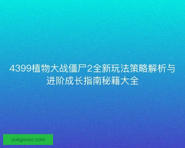 4399植物大战僵尸2全新玩法策略解析与进阶成长指南秘籍大全