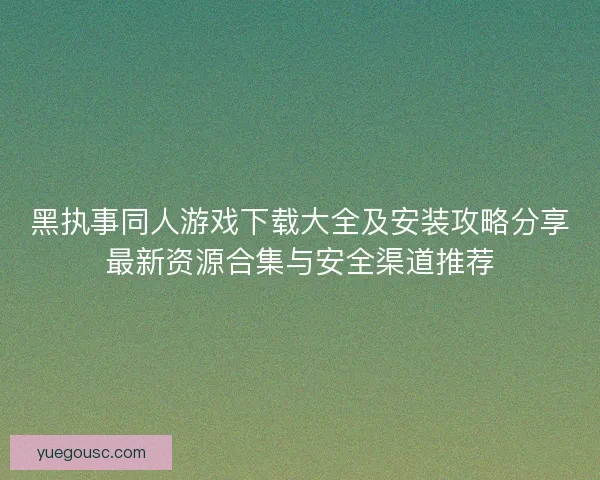 黑执事同人游戏下载大全及安装攻略分享最新资源合集与安全渠道推荐
