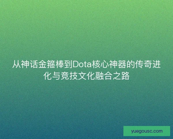 从神话金箍棒到Dota核心神器的传奇进化与竞技文化融合之路