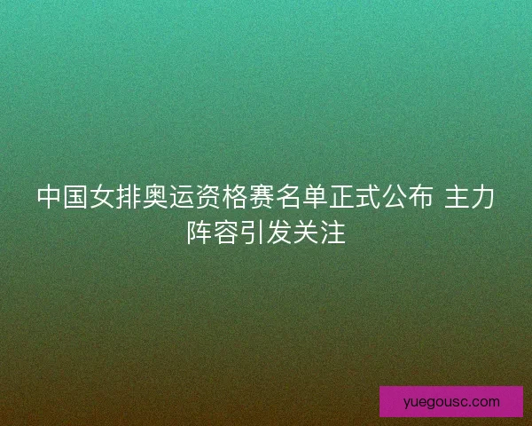中国女排奥运资格赛名单正式公布 主力阵容引发关注