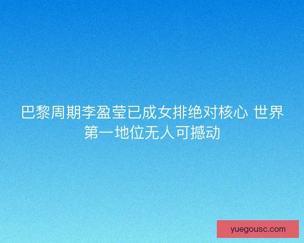 巴黎周期李盈莹已成女排绝对核心 世界第一地位无人可撼动